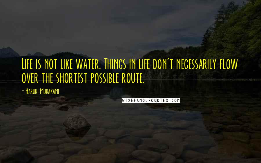 Haruki Murakami Quotes: Life is not like water. Things in life don't necessarily flow over the shortest possible route.