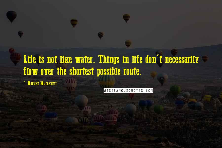 Haruki Murakami Quotes: Life is not like water. Things in life don't necessarily flow over the shortest possible route.