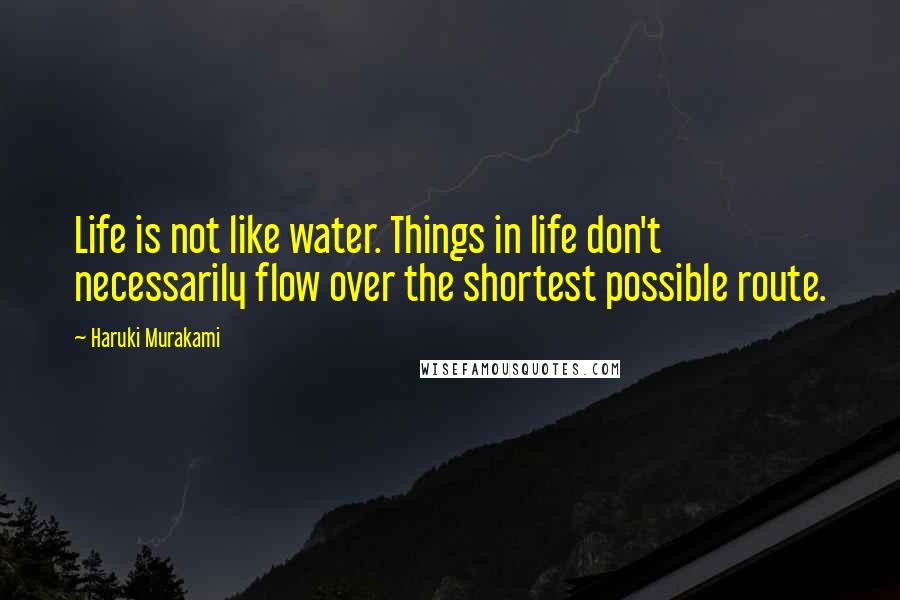 Haruki Murakami Quotes: Life is not like water. Things in life don't necessarily flow over the shortest possible route.