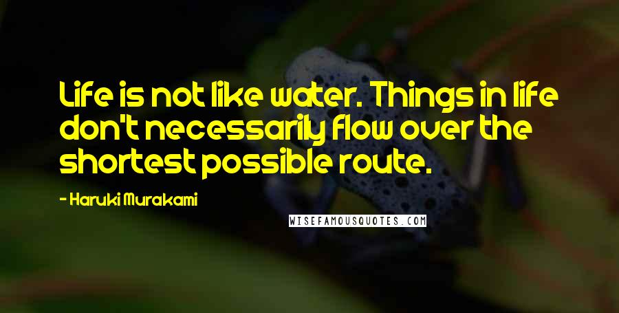 Haruki Murakami Quotes: Life is not like water. Things in life don't necessarily flow over the shortest possible route.