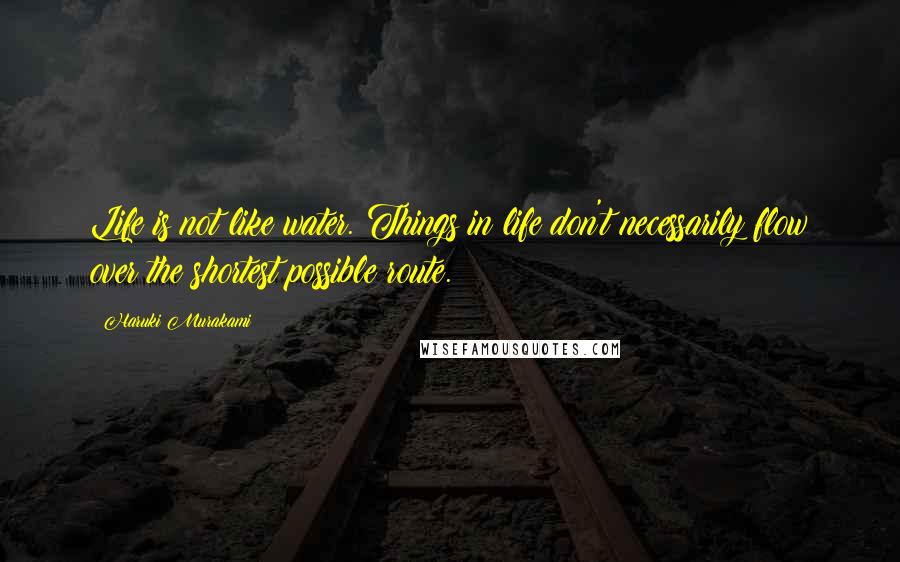 Haruki Murakami Quotes: Life is not like water. Things in life don't necessarily flow over the shortest possible route.