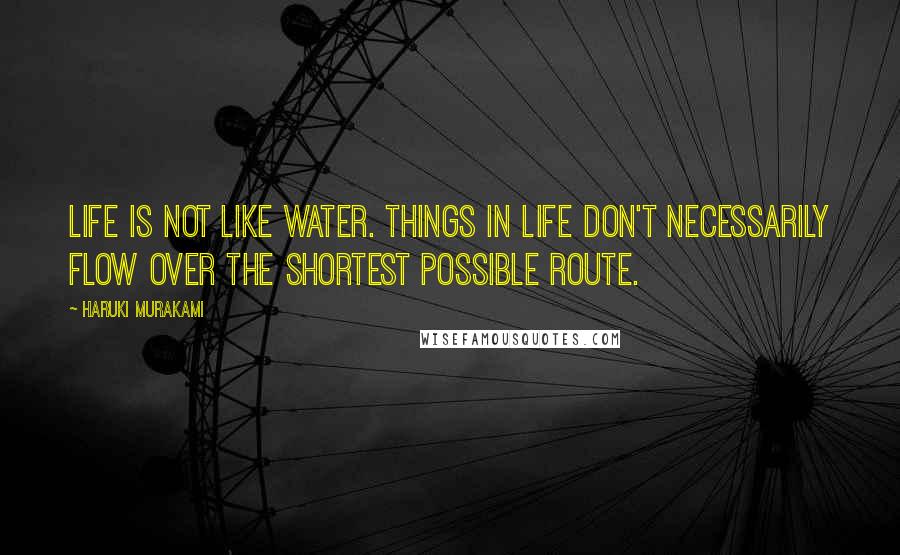 Haruki Murakami Quotes: Life is not like water. Things in life don't necessarily flow over the shortest possible route.