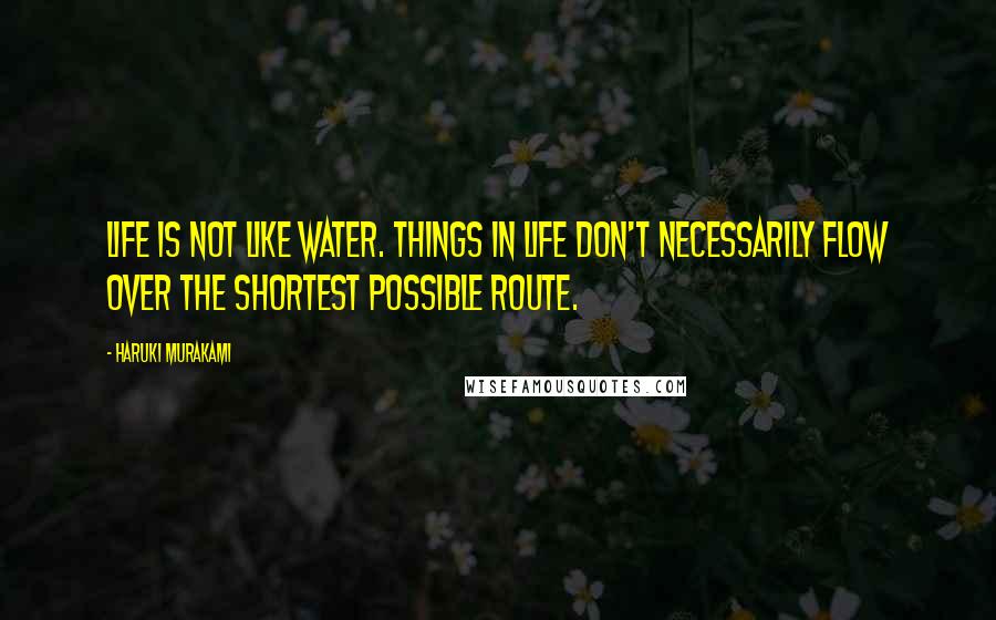 Haruki Murakami Quotes: Life is not like water. Things in life don't necessarily flow over the shortest possible route.