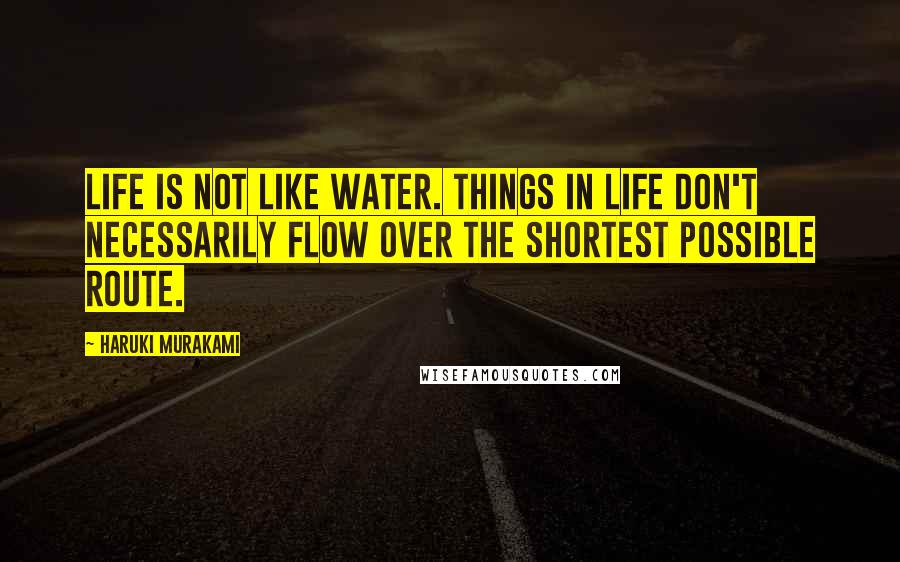 Haruki Murakami Quotes: Life is not like water. Things in life don't necessarily flow over the shortest possible route.