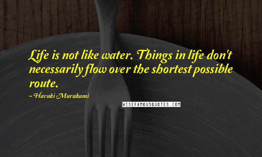 Haruki Murakami Quotes: Life is not like water. Things in life don't necessarily flow over the shortest possible route.