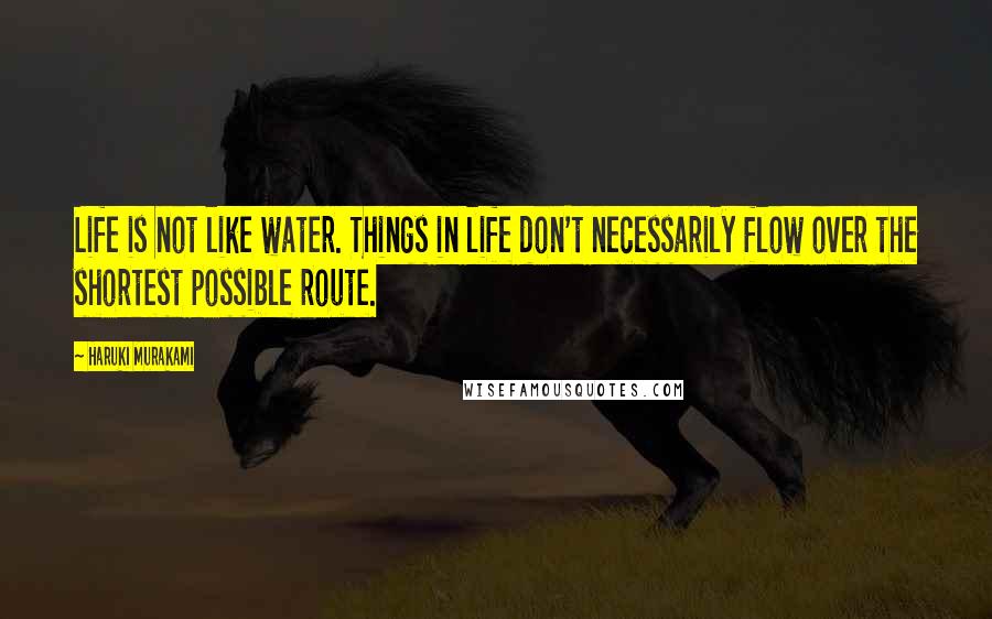 Haruki Murakami Quotes: Life is not like water. Things in life don't necessarily flow over the shortest possible route.