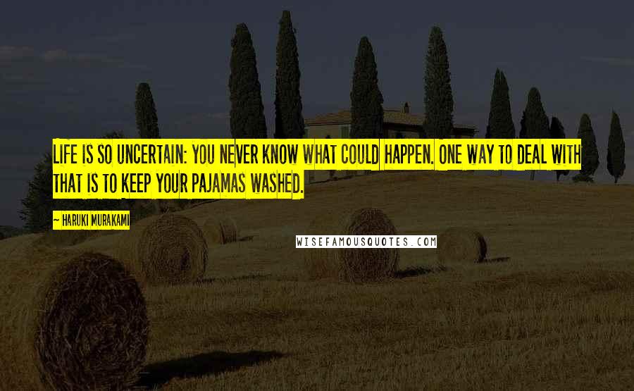 Haruki Murakami Quotes: Life is so uncertain: you never know what could happen. One way to deal with that is to keep your pajamas washed.