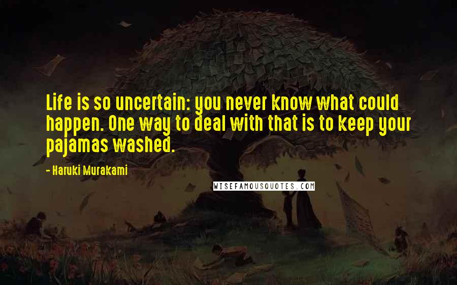 Haruki Murakami Quotes: Life is so uncertain: you never know what could happen. One way to deal with that is to keep your pajamas washed.
