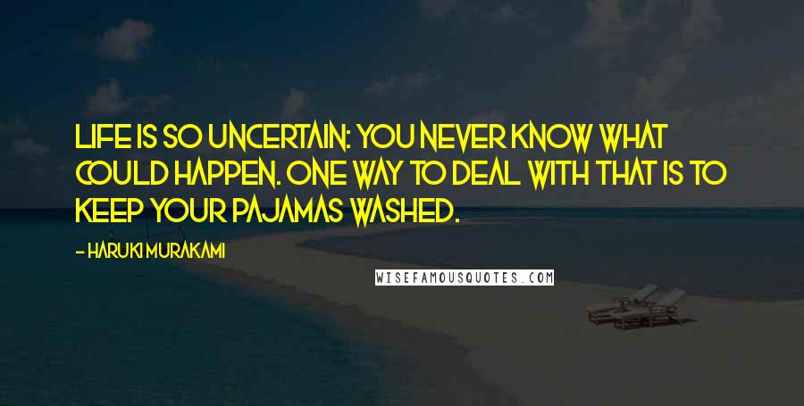 Haruki Murakami Quotes: Life is so uncertain: you never know what could happen. One way to deal with that is to keep your pajamas washed.