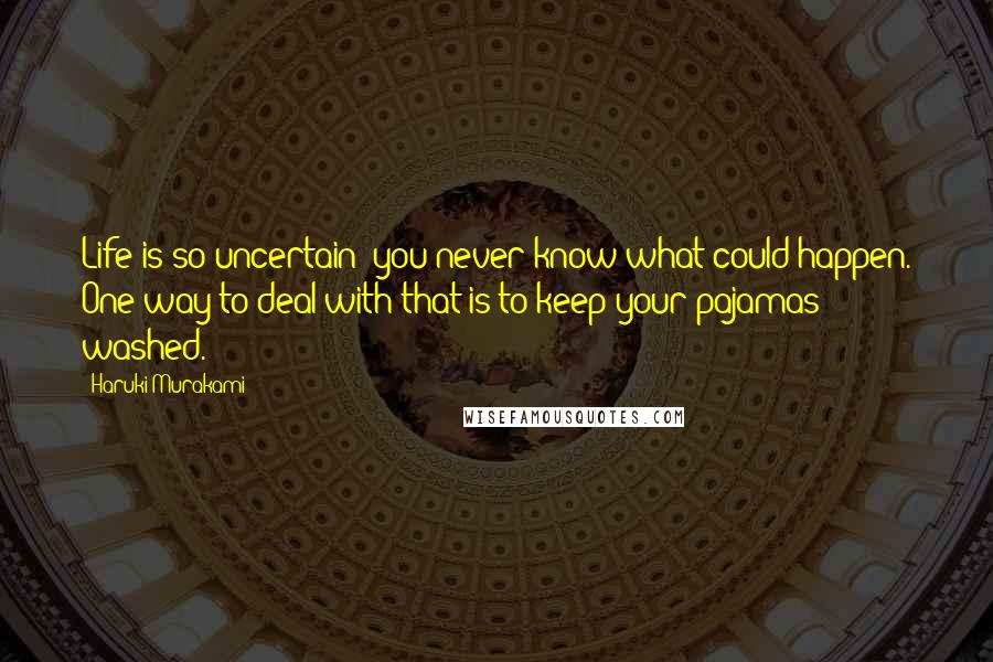 Haruki Murakami Quotes: Life is so uncertain: you never know what could happen. One way to deal with that is to keep your pajamas washed.