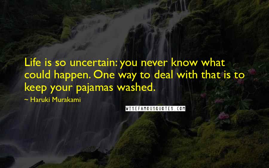 Haruki Murakami Quotes: Life is so uncertain: you never know what could happen. One way to deal with that is to keep your pajamas washed.