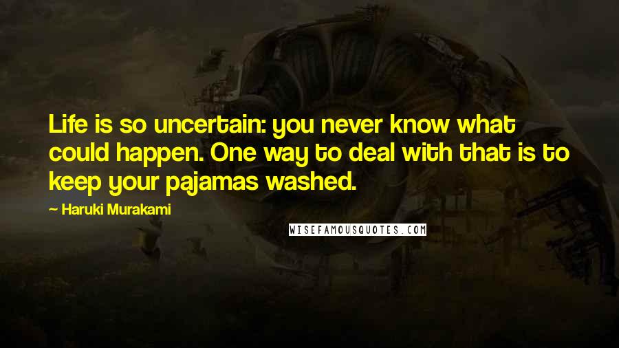 Haruki Murakami Quotes: Life is so uncertain: you never know what could happen. One way to deal with that is to keep your pajamas washed.