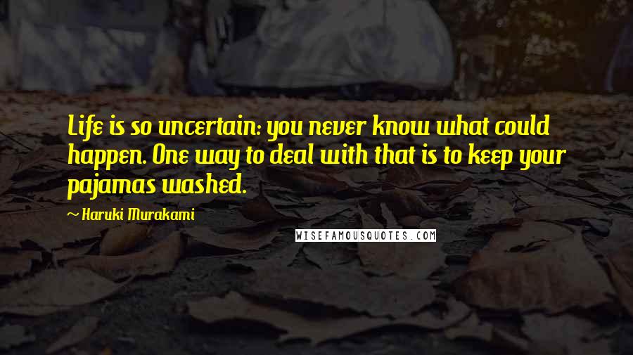 Haruki Murakami Quotes: Life is so uncertain: you never know what could happen. One way to deal with that is to keep your pajamas washed.