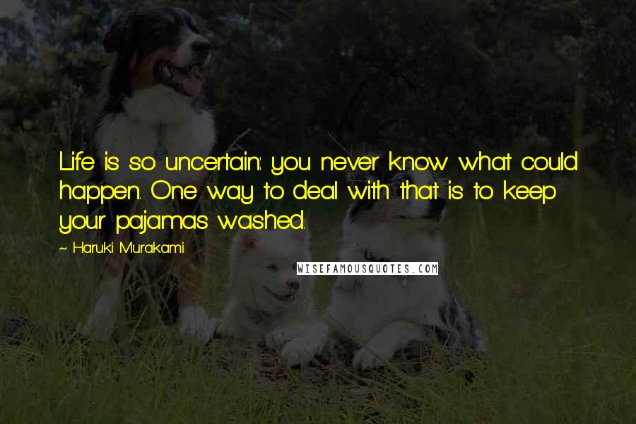 Haruki Murakami Quotes: Life is so uncertain: you never know what could happen. One way to deal with that is to keep your pajamas washed.
