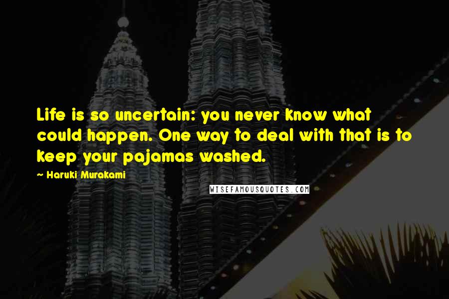 Haruki Murakami Quotes: Life is so uncertain: you never know what could happen. One way to deal with that is to keep your pajamas washed.