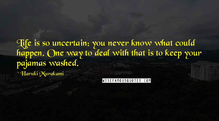 Haruki Murakami Quotes: Life is so uncertain: you never know what could happen. One way to deal with that is to keep your pajamas washed.