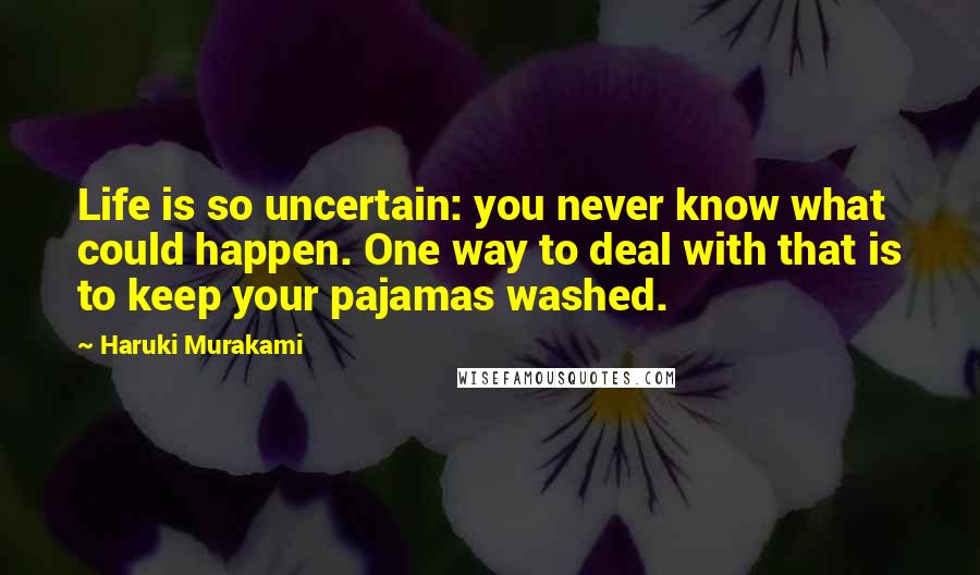 Haruki Murakami Quotes: Life is so uncertain: you never know what could happen. One way to deal with that is to keep your pajamas washed.