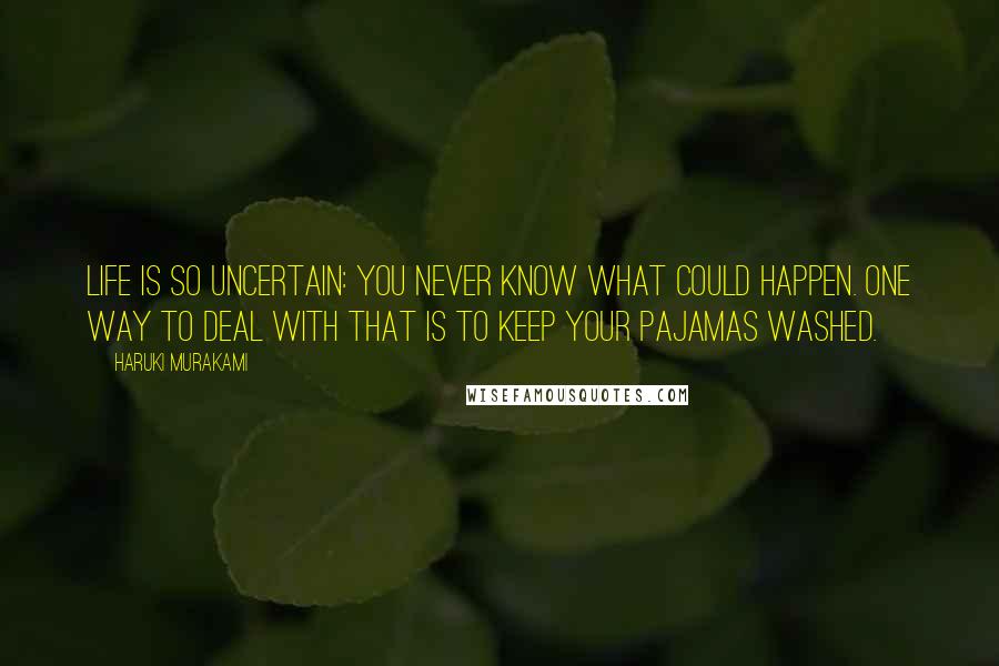 Haruki Murakami Quotes: Life is so uncertain: you never know what could happen. One way to deal with that is to keep your pajamas washed.