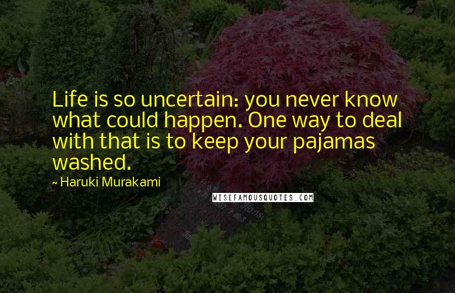 Haruki Murakami Quotes: Life is so uncertain: you never know what could happen. One way to deal with that is to keep your pajamas washed.