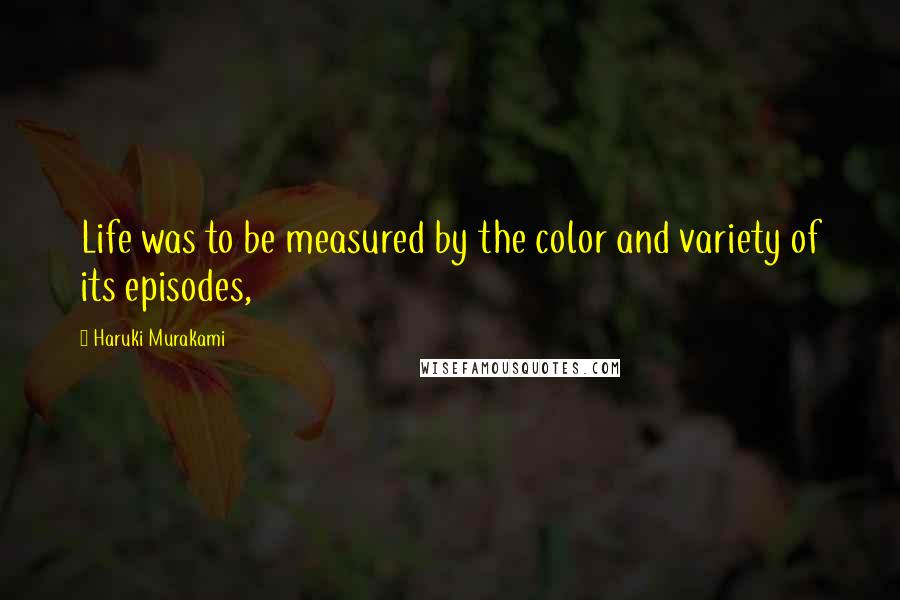 Haruki Murakami Quotes: Life was to be measured by the color and variety of its episodes,