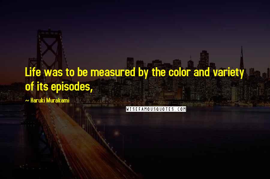 Haruki Murakami Quotes: Life was to be measured by the color and variety of its episodes,