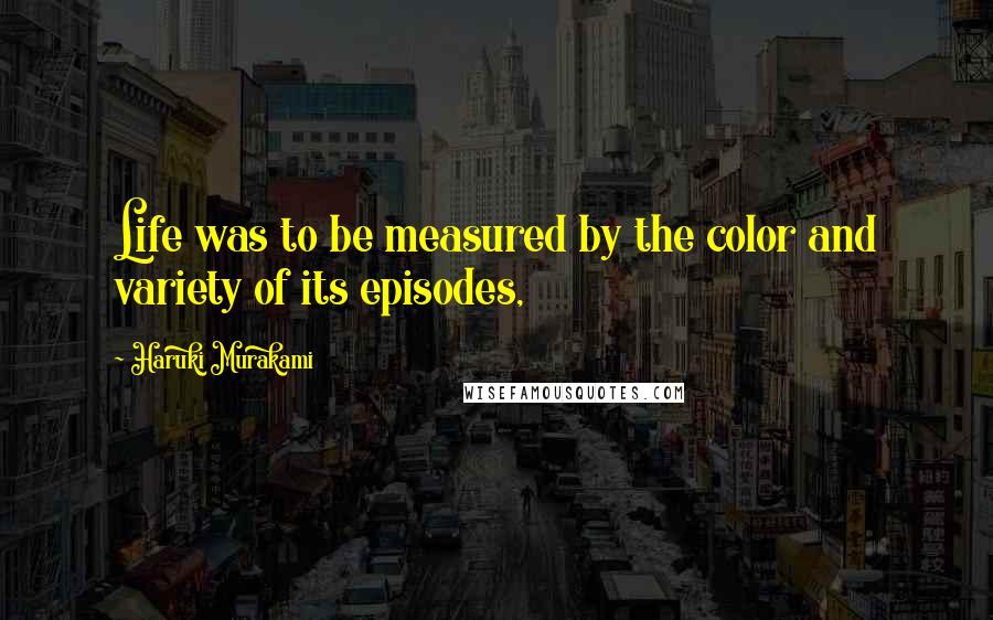 Haruki Murakami Quotes: Life was to be measured by the color and variety of its episodes,