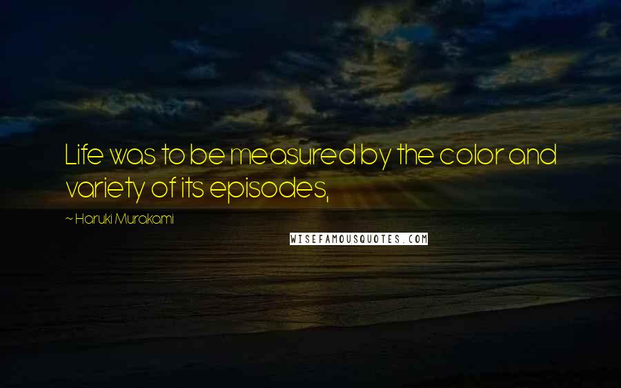 Haruki Murakami Quotes: Life was to be measured by the color and variety of its episodes,