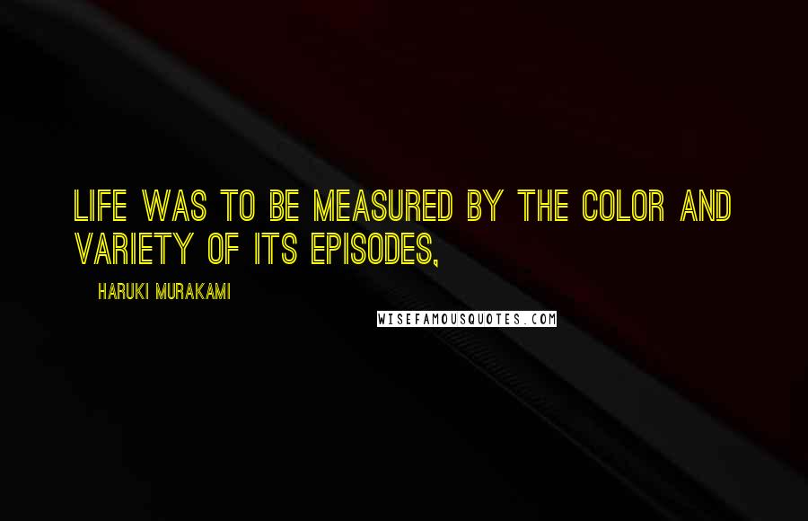 Haruki Murakami Quotes: Life was to be measured by the color and variety of its episodes,