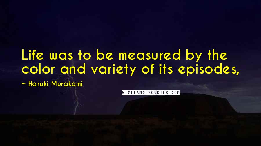 Haruki Murakami Quotes: Life was to be measured by the color and variety of its episodes,