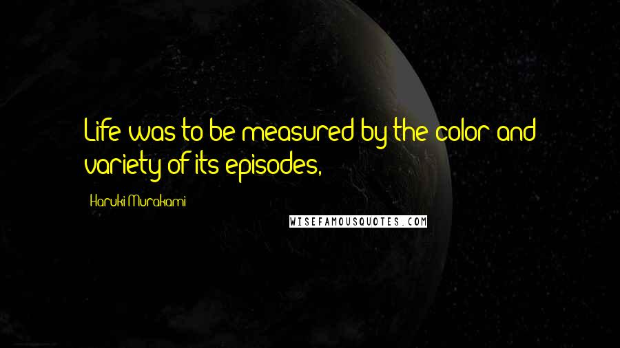 Haruki Murakami Quotes: Life was to be measured by the color and variety of its episodes,