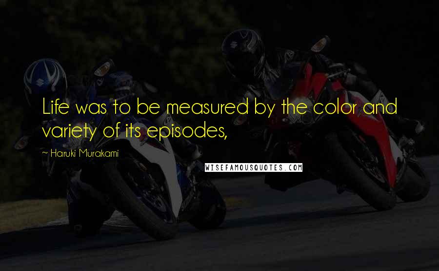 Haruki Murakami Quotes: Life was to be measured by the color and variety of its episodes,