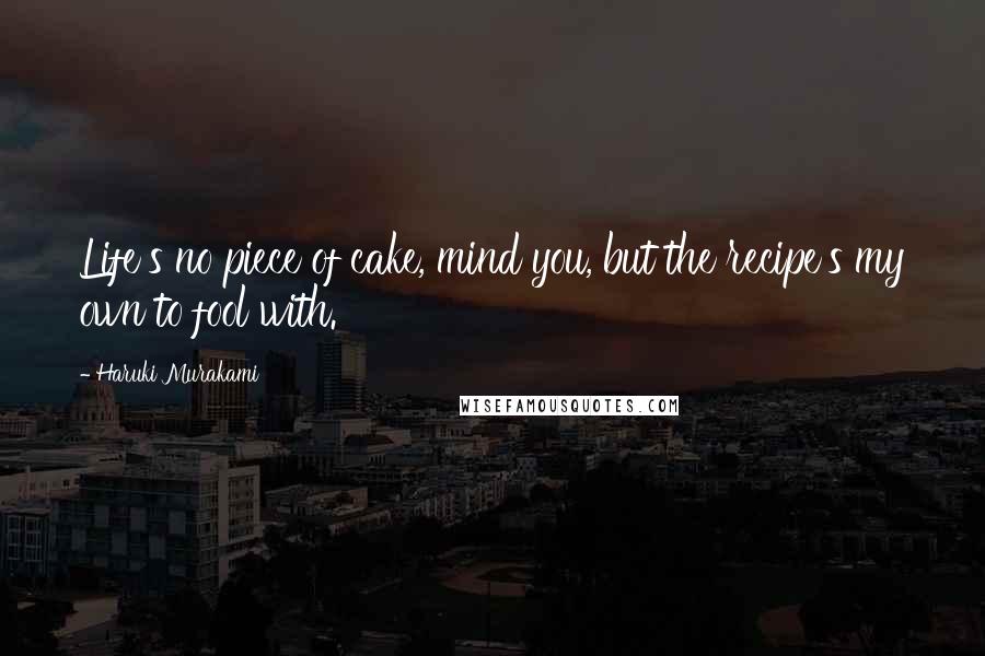 Haruki Murakami Quotes: Life's no piece of cake, mind you, but the recipe's my own to fool with.