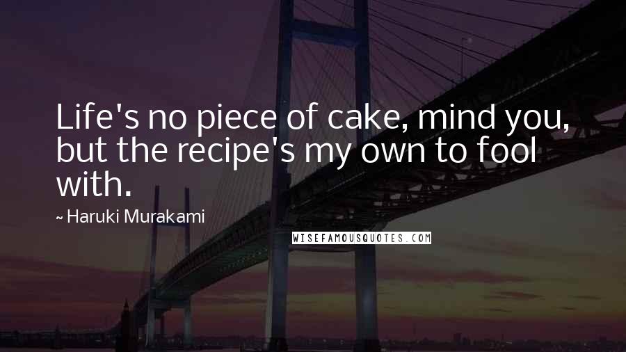 Haruki Murakami Quotes: Life's no piece of cake, mind you, but the recipe's my own to fool with.