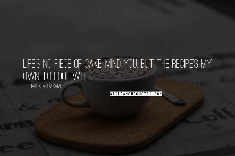 Haruki Murakami Quotes: Life's no piece of cake, mind you, but the recipe's my own to fool with.