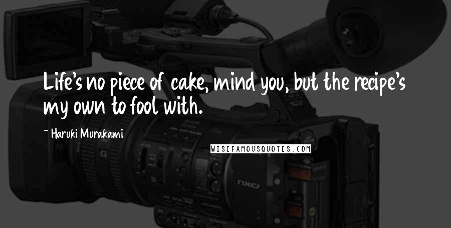 Haruki Murakami Quotes: Life's no piece of cake, mind you, but the recipe's my own to fool with.