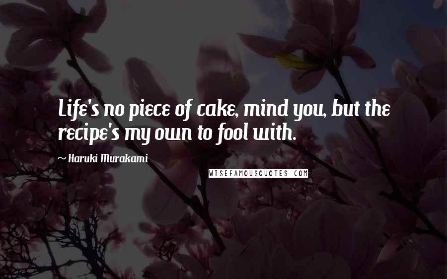 Haruki Murakami Quotes: Life's no piece of cake, mind you, but the recipe's my own to fool with.