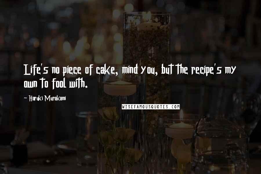 Haruki Murakami Quotes: Life's no piece of cake, mind you, but the recipe's my own to fool with.