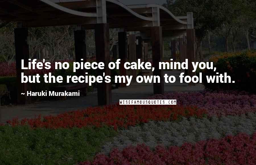 Haruki Murakami Quotes: Life's no piece of cake, mind you, but the recipe's my own to fool with.