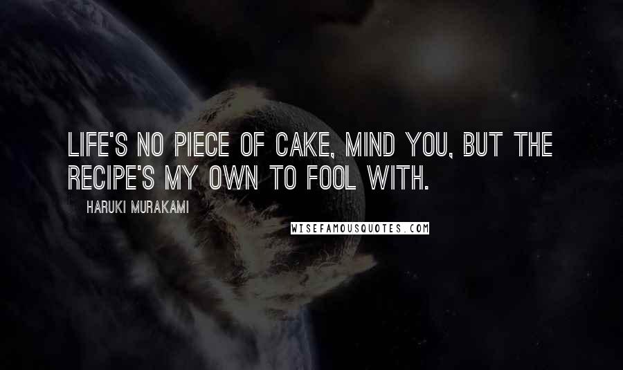 Haruki Murakami Quotes: Life's no piece of cake, mind you, but the recipe's my own to fool with.