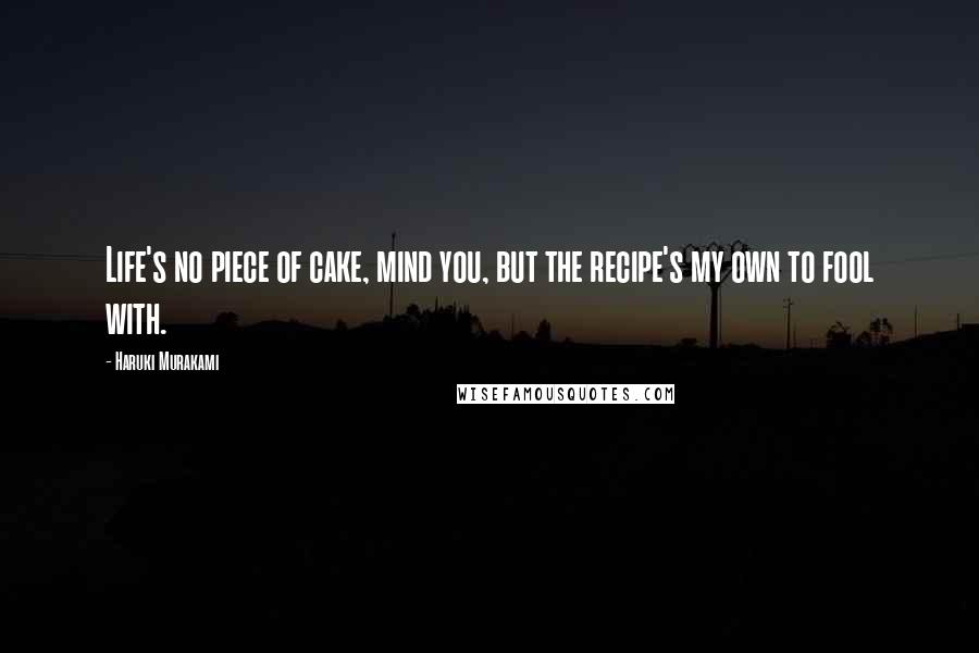 Haruki Murakami Quotes: Life's no piece of cake, mind you, but the recipe's my own to fool with.