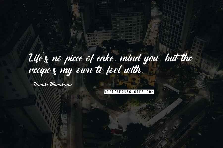 Haruki Murakami Quotes: Life's no piece of cake, mind you, but the recipe's my own to fool with.