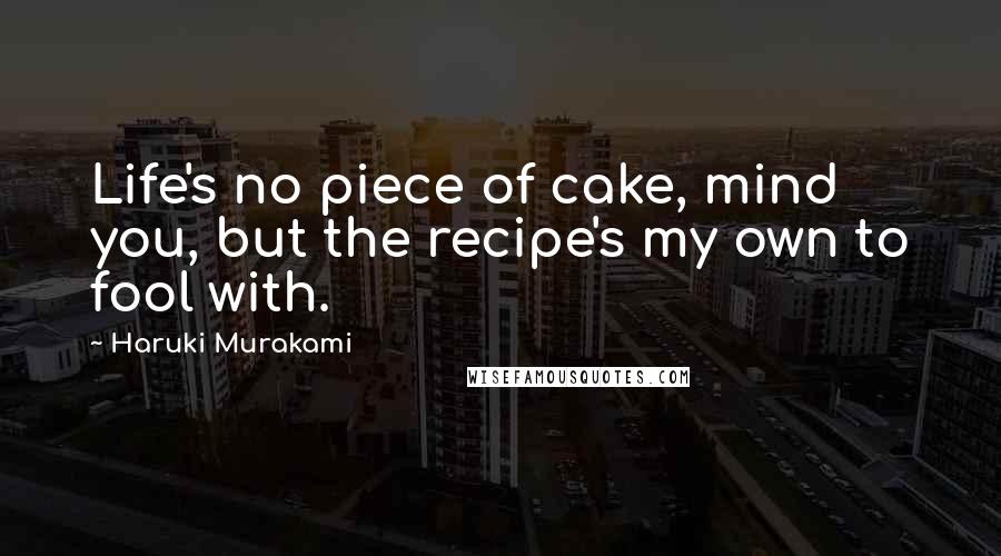 Haruki Murakami Quotes: Life's no piece of cake, mind you, but the recipe's my own to fool with.