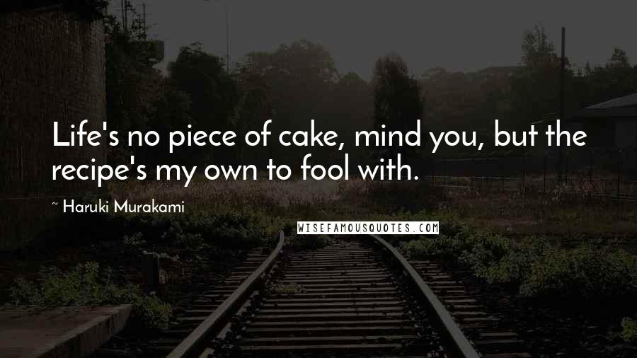 Haruki Murakami Quotes: Life's no piece of cake, mind you, but the recipe's my own to fool with.