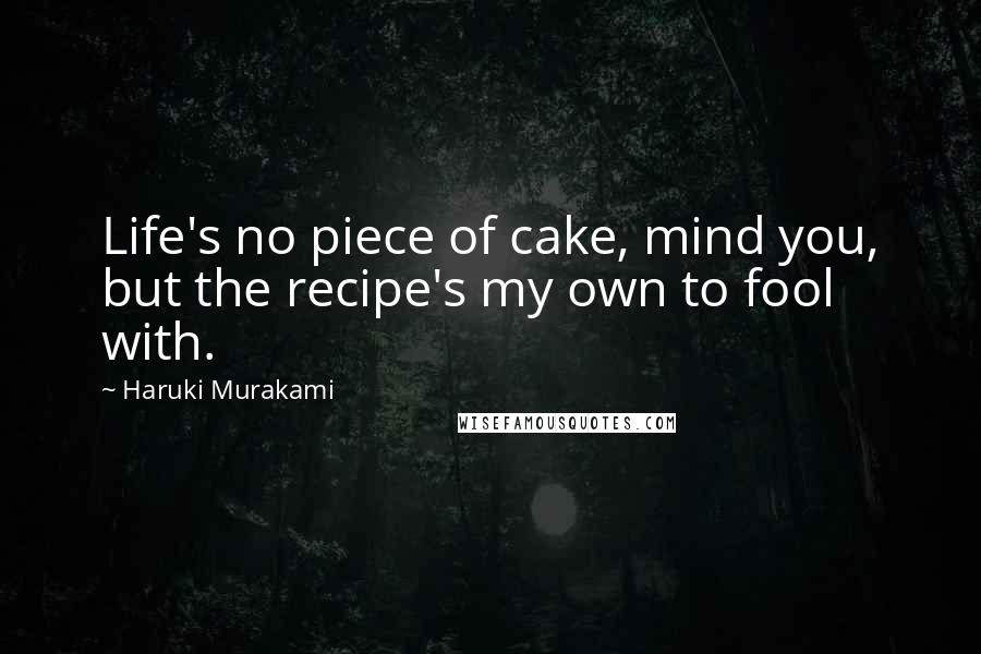 Haruki Murakami Quotes: Life's no piece of cake, mind you, but the recipe's my own to fool with.