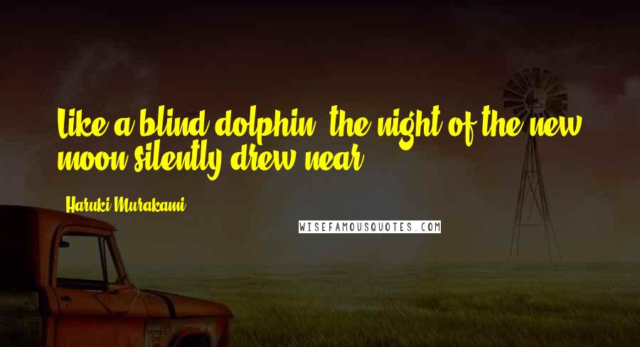 Haruki Murakami Quotes: Like a blind dolphin, the night of the new moon silently drew near.