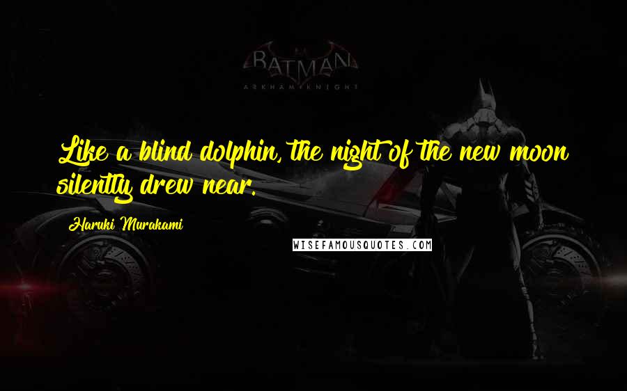 Haruki Murakami Quotes: Like a blind dolphin, the night of the new moon silently drew near.