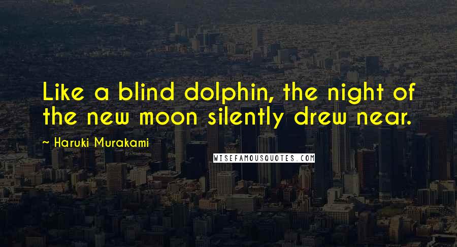 Haruki Murakami Quotes: Like a blind dolphin, the night of the new moon silently drew near.