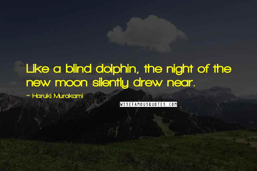 Haruki Murakami Quotes: Like a blind dolphin, the night of the new moon silently drew near.