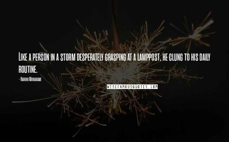 Haruki Murakami Quotes: Like a person in a storm desperately grasping at a lamppost, he clung to his daily routine.