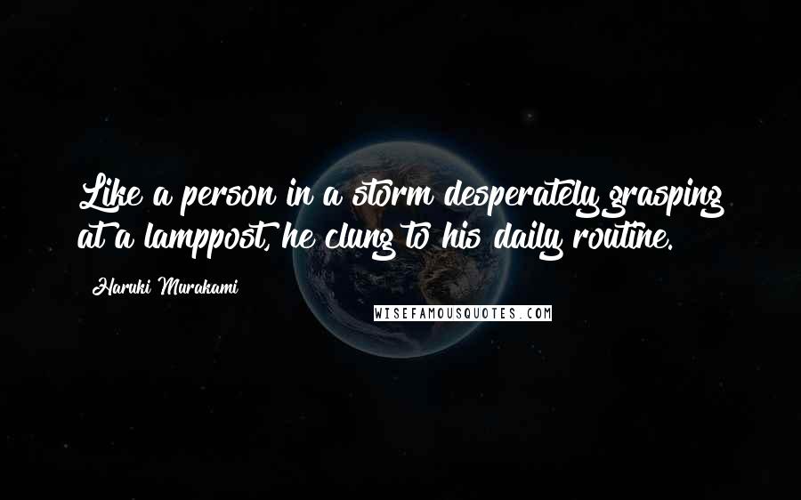 Haruki Murakami Quotes: Like a person in a storm desperately grasping at a lamppost, he clung to his daily routine.